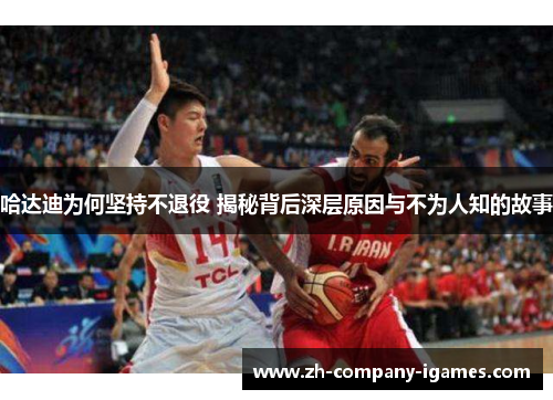 哈达迪为何坚持不退役 揭秘背后深层原因与不为人知的故事 哈达迪为何坚持不退役 揭秘背后深层原因与不为人知的故事