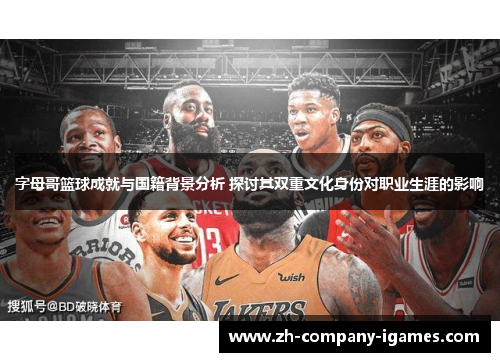 字母哥篮球成就与国籍背景分析 探讨其双重文化身份对职业生涯的影响