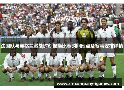 法国队与英格兰激战时刻揭晓比赛时间地点及赛事安排详情