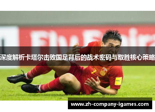 深度解析卡塔尔击败国足背后的战术密码与取胜核心策略