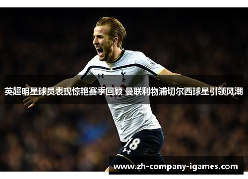 英超明星球员表现惊艳赛季回顾 曼联利物浦切尔西球星引领风潮