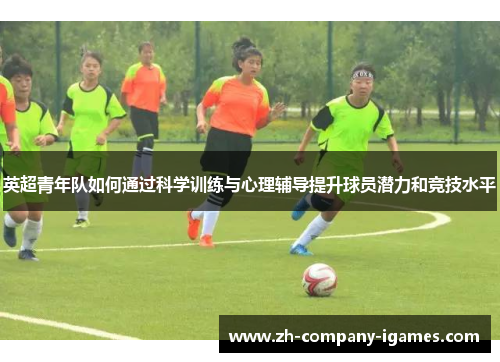 英超青年队如何通过科学训练与心理辅导提升球员潜力和竞技水平