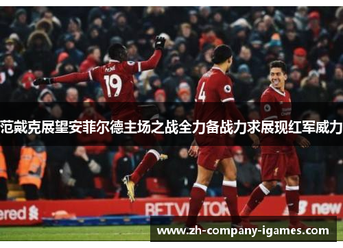 范戴克展望安菲尔德主场之战全力备战力求展现红军威力