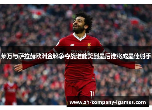 莱万与萨拉赫欧洲金靴争夺战谁能笑到最后谁将成最佳射手