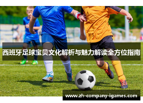西班牙足球宝贝文化解析与魅力解读全方位指南