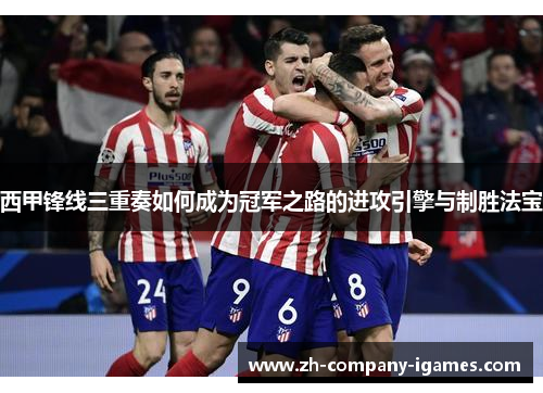 西甲锋线三重奏如何成为冠军之路的进攻引擎与制胜法宝