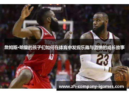 詹姆斯·哈登的孩子们如何在体育中发现乐趣与激情的成长故事