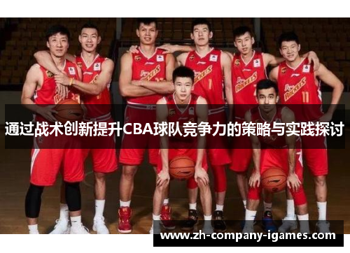 通过战术创新提升CBA球队竞争力的策略与实践探讨 通过战术创新提升CBA球队竞争力的策略与实践探讨