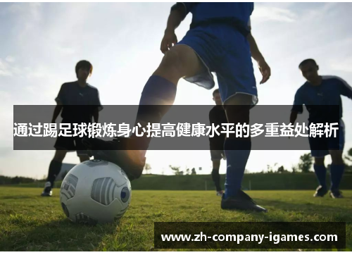 通过踢足球锻炼身心提高健康水平的多重益处解析 通过踢足球锻炼身心提高健康水平的多重益处解析