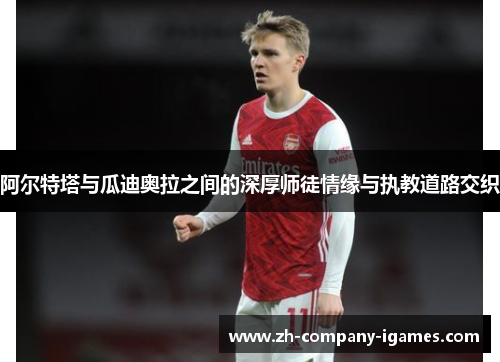 阿尔特塔与瓜迪奥拉之间的深厚师徒情缘与执教道路交织 阿尔特塔与瓜迪奥拉之间的深厚师徒情缘与执教道路交织