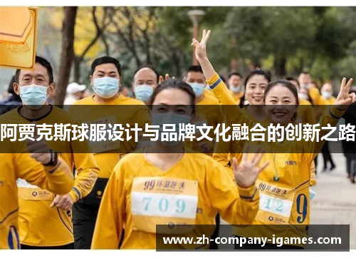 阿贾克斯球服设计与品牌文化融合的创新之路 阿贾克斯球服设计与品牌文化融合的创新之路