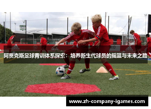 阿贾克斯足球青训体系探索:培养新生代球员的摇篮与未来之路 阿贾克斯足球青训体系探索:培养新生代球员的摇篮与未来之路