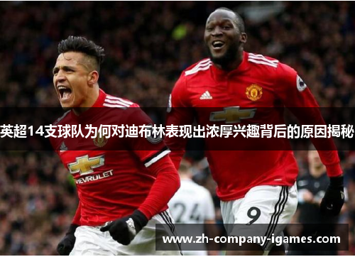 英超14支球队为何对迪布林表现出浓厚兴趣背后的原因揭秘