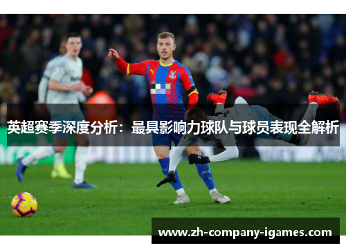 英超赛季深度分析：最具影响力球队与球员表现全解析