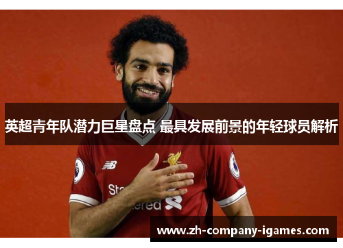 英超青年队潜力巨星盘点 最具发展前景的年轻球员解析 英超青年队潜力巨星盘点 最具发展前景的年轻球员解析