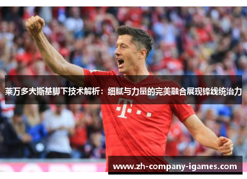 莱万多夫斯基脚下技术解析:细腻与力量的完美融合展现锋线统治力 莱万多夫斯基脚下技术解析:细腻与力量的完美融合展现锋线统治力