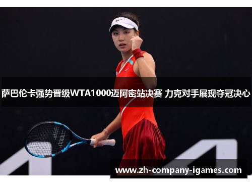 萨巴伦卡强势晋级WTA1000迈阿密站决赛 力克对手展现夺冠决心 萨巴伦卡强势晋级WTA1000迈阿密站决赛 力克对手展现夺冠决心