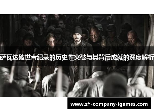 萨瓦达破世青纪录的历史性突破与其背后成就的深度解析 萨瓦达破世青纪录的历史性突破与其背后成就的深度解析