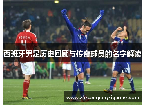 西班牙男足历史回顾与传奇球员的名字解读