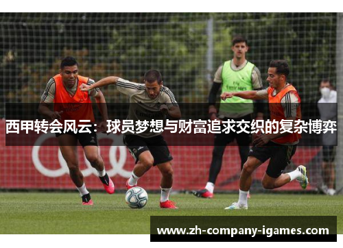 西甲转会风云:球员梦想与财富追求交织的复杂博弈 西甲转会风云:球员梦想与财富追求交织的复杂博弈