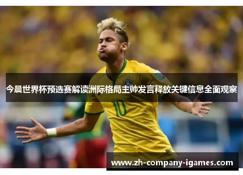今晨世界杯预选赛解读洲际格局主帅发言释放关键信息全面观察 今晨世界杯预选赛解读洲际格局主帅发言释放关键信息全面观察