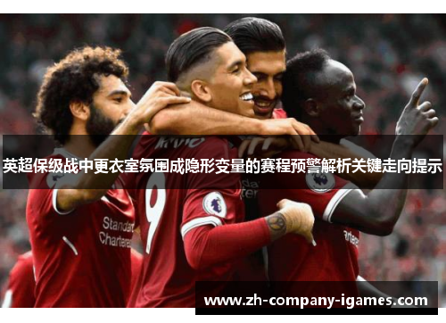 英超保级战中更衣室氛围成隐形变量的赛程预警解析关键走向提示
