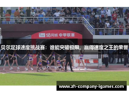 贝尔足球速度挑战赛:谁能突破极限,赢得速度之王的荣誉 贝尔足球速度挑战赛:谁能突破极限,赢得速度之王的荣誉
