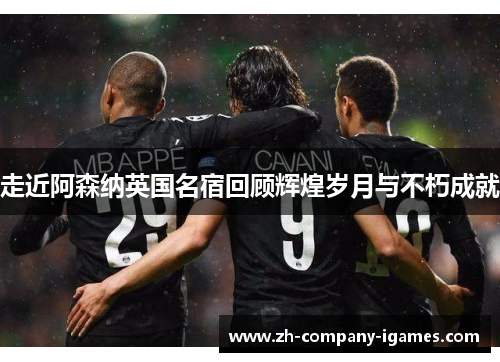 走近阿森纳英国名宿回顾辉煌岁月与不朽成就 走近阿森纳英国名宿回顾辉煌岁月与不朽成就