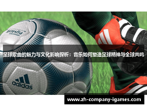 足球歌曲的魅力与文化影响探析:音乐如何塑造足球精神与全球共鸣 足球歌曲的魅力与文化影响探析:音乐如何塑造足球精神与全球共鸣