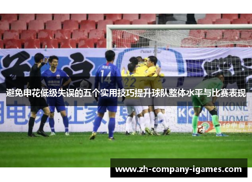 避免申花低级失误的五个实用技巧提升球队整体水平与比赛表现 避免申花低级失误的五个实用技巧提升球队整体水平与比赛表现