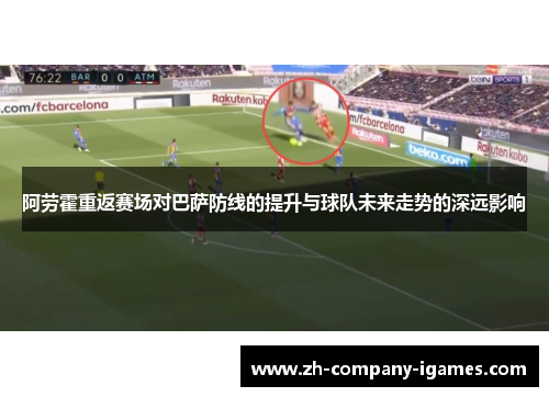 阿劳霍重返赛场对巴萨防线的提升与球队未来走势的深远影响 阿劳霍重返赛场对巴萨防线的提升与球队未来走势的深远影响