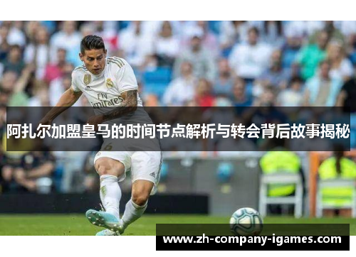 阿扎尔加盟皇马的时间节点解析与转会背后故事揭秘 阿扎尔加盟皇马的时间节点解析与转会背后故事揭秘