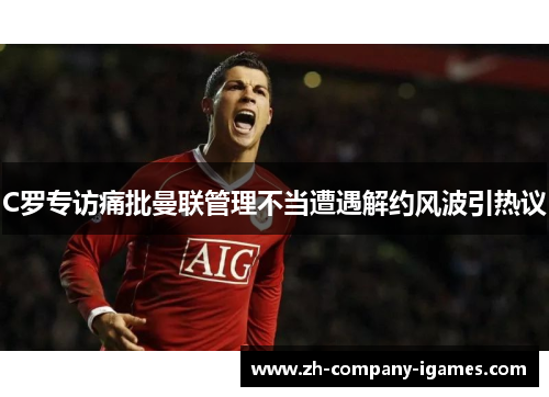C罗专访痛批曼联管理不当遭遇解约风波引热议 C罗专访痛批曼联管理不当遭遇解约风波引热议