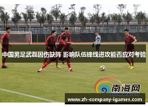 中国男足武磊因伤缺阵 影响队伍锋线进攻能否应对考验 中国男足武磊因伤缺阵 影响队伍锋线进攻能否应对考验