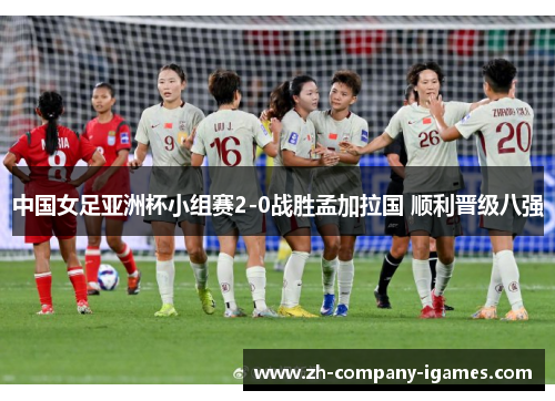中国女足亚洲杯小组赛2-0战胜孟加拉国 顺利晋级八强