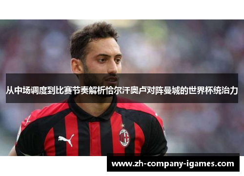 从中场调度到比赛节奏解析恰尔汗奥卢对阵曼城的世界杯统治力 从中场调度到比赛节奏解析恰尔汗奥卢对阵曼城的世界杯统治力