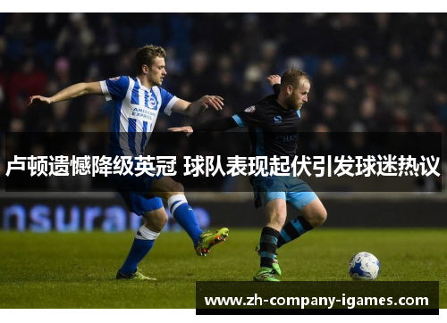 卢顿遗憾降级英冠 球队表现起伏引发球迷热议