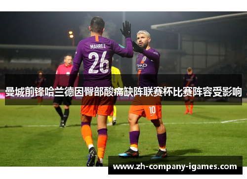 曼城前锋哈兰德因臀部酸痛缺阵联赛杯比赛阵容受影响