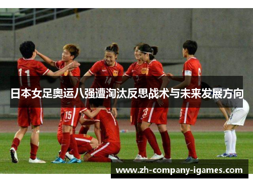 日本女足奥运八强遭淘汰反思战术与未来发展方向
