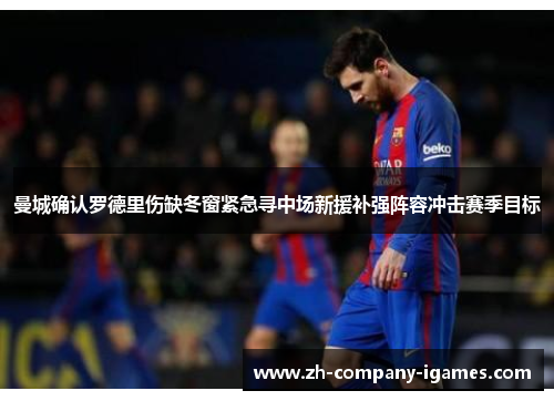 曼城确认罗德里伤缺冬窗紧急寻中场新援补强阵容冲击赛季目标