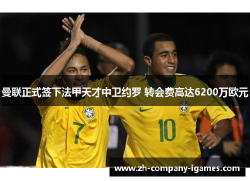 曼联正式签下法甲天才中卫约罗 转会费高达6200万欧元