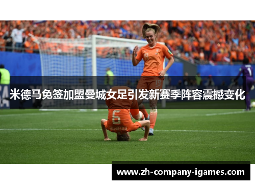 米德马免签加盟曼城女足引发新赛季阵容震撼变化