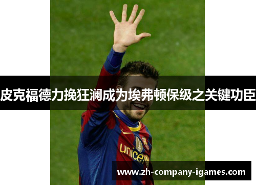 皮克福德力挽狂澜成为埃弗顿保级之关键功臣