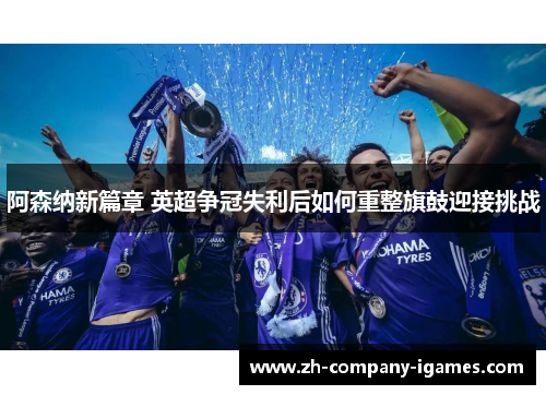 阿森纳新篇章 英超争冠失利后如何重整旗鼓迎接挑战