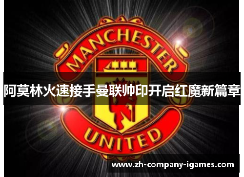 阿莫林火速接手曼联帅印开启红魔新篇章