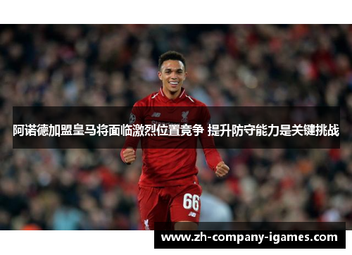 阿诺德加盟皇马将面临激烈位置竞争 提升防守能力是关键挑战