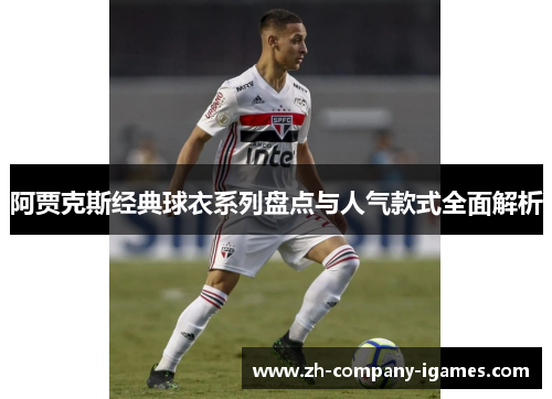 阿贾克斯经典球衣系列盘点与人气款式全面解析 阿贾克斯经典球衣系列盘点与人气款式全面解析