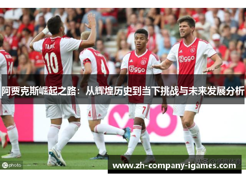 阿贾克斯崛起之路：从辉煌历史到当下挑战与未来发展分析