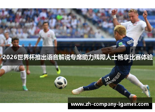 2026世界杯推出语音解说专席助力残障人士畅享比赛体验 2026世界杯推出语音解说专席助力残障人士畅享比赛体验