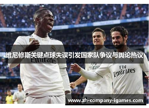 维尼修斯关键点球失误引发国家队争议与舆论热议